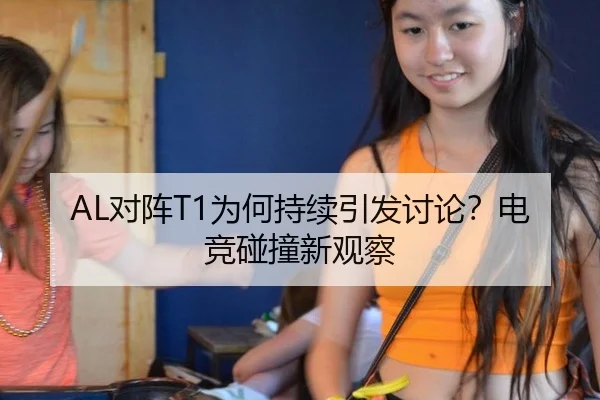 AL对阵T1为何持续引发讨论？电竞碰撞新观察 | m6