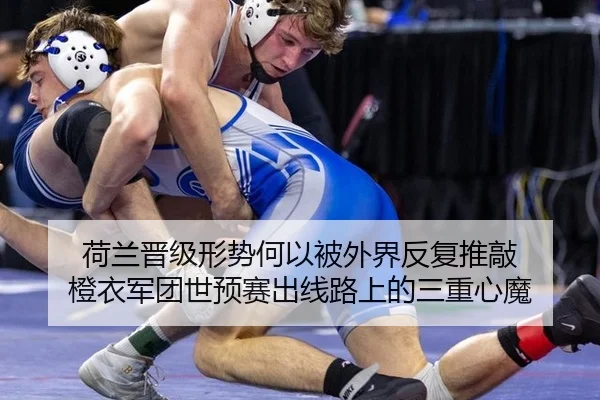 荷兰晋级形势何以被外界反复推敲 橙衣军团世预赛出线路上的三重心魔 | m6