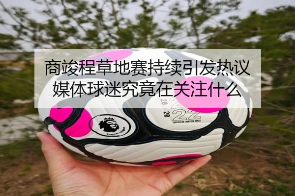 商竣程草地赛持续引发热议 媒体球迷究竟在关注什么 - m6